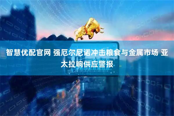 智慧优配官网 强厄尔尼诺冲击粮食与金属市场 亚太拉响供应警报