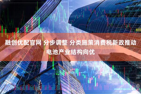 融创优配官网 分步调整 分类施策消费税新政推动电池产业结构向优