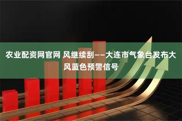 农业配资网官网 风继续刮——大连市气象台发布大风蓝色预警信号