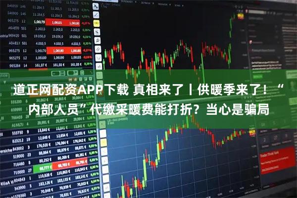 道正网配资APP下载 真相来了丨供暖季来了!“内部人员”代缴采暖费能打折?当心是骗局