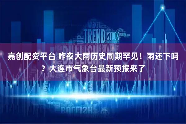 嘉创配资平台 昨夜大雨历史同期罕见！雨还下吗？大连市气象台最新预报来了