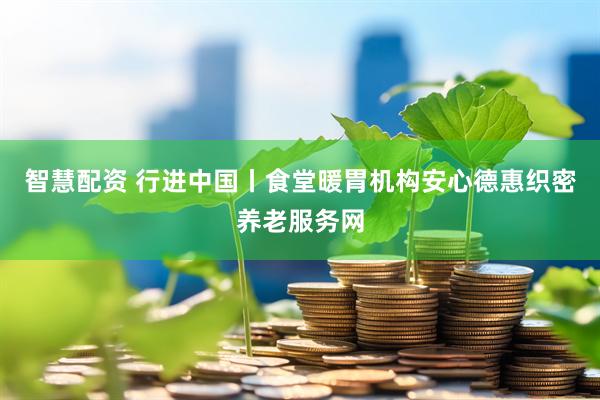 智慧配资 行进中国丨食堂暖胃机构安心德惠织密养老服务网